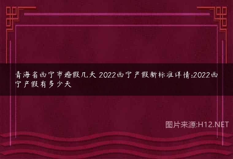青海省西宁市婚假几天 2022西宁产假新标准详情:2022西宁产假有多少天