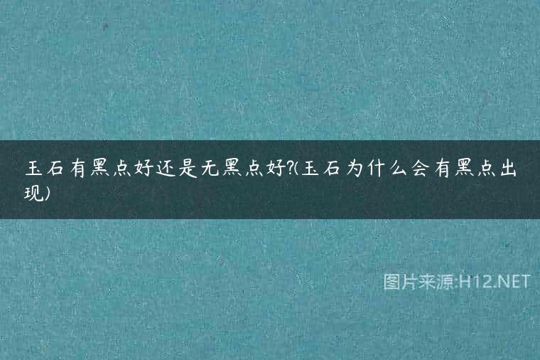 玉石有黑点好还是无黑点好?(玉石为什么会有黑点出现)
