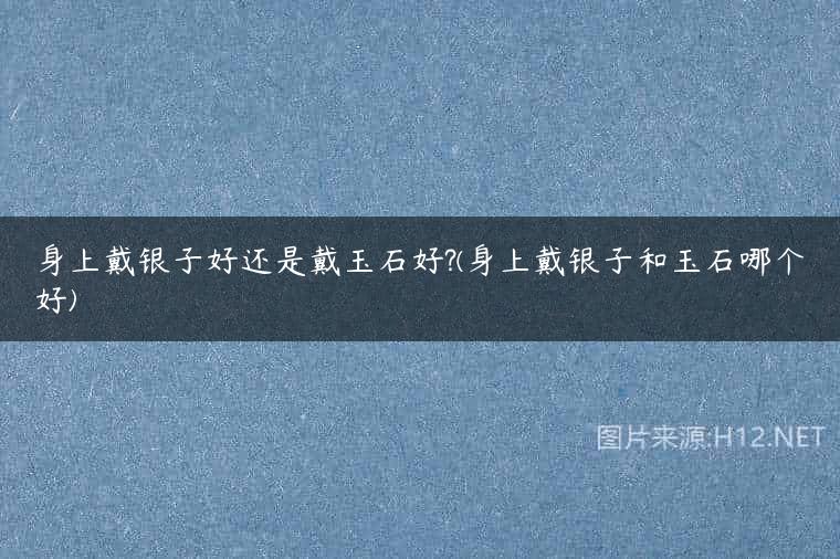 身上戴银子好还是戴玉石好?(身上戴银子和玉石哪个好)