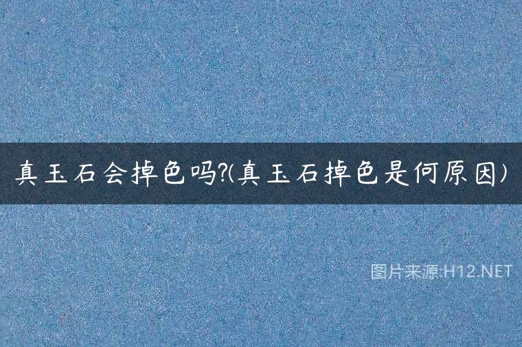 真玉石会掉色吗?(真玉石掉色是何原因)