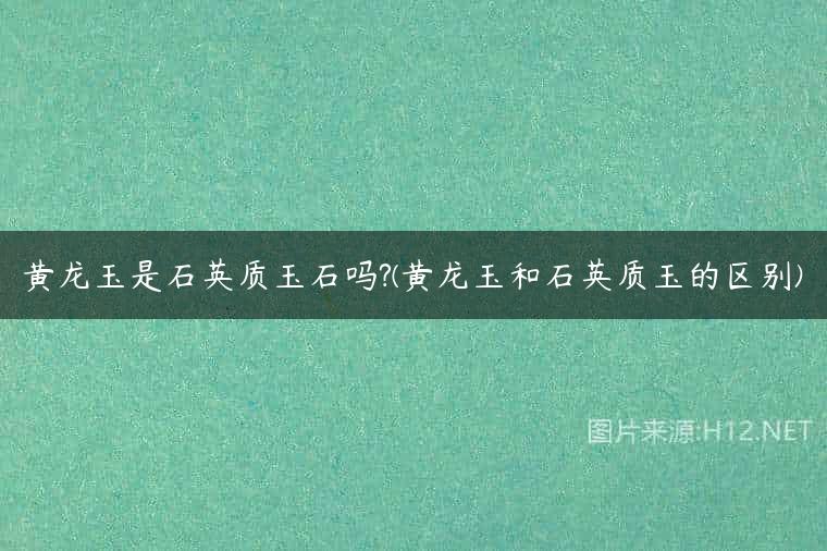 黄龙玉是石英质玉石吗?(黄龙玉和石英质玉的区别)