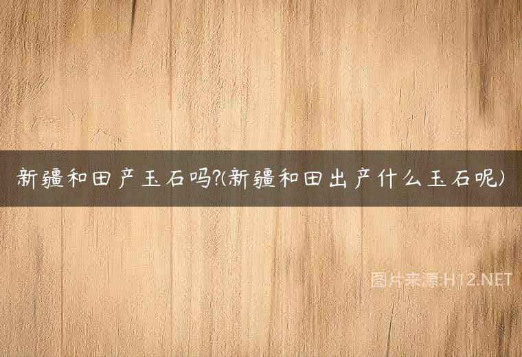 新疆和田产玉石吗?(新疆和田出产什么玉石呢)