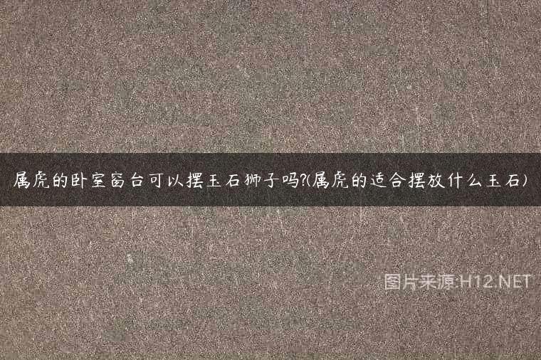 属虎的卧室窗台可以摆玉石狮子吗?(属虎的适合摆放什么玉石)