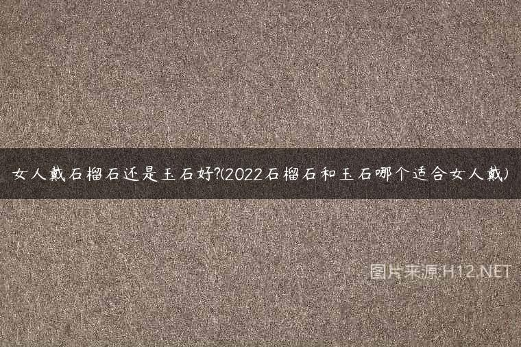 女人戴石榴石还是玉石好?(2022石榴石和玉石哪个适合女人戴)