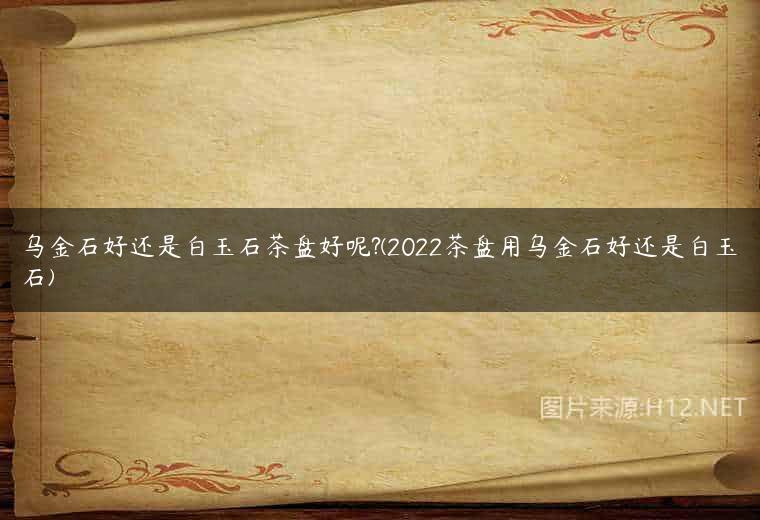 乌金石好还是白玉石茶盘好呢?(2022茶盘用乌金石好还是白玉石)