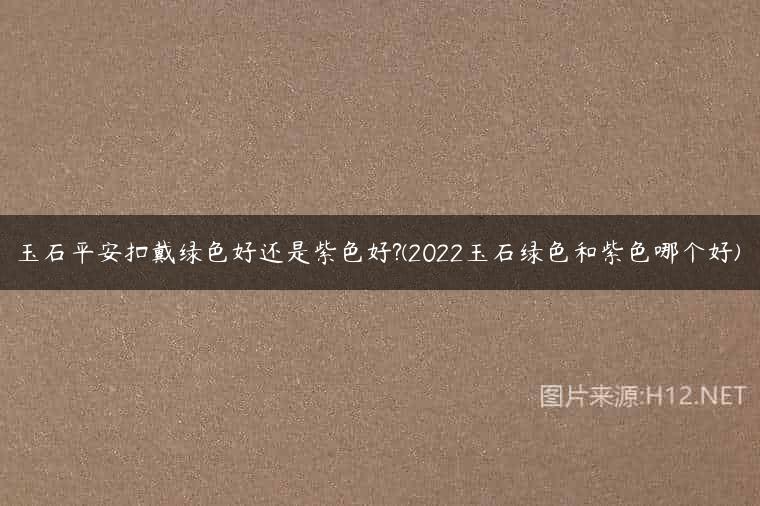 玉石平安扣戴绿色好还是紫色好?(2022玉石绿色和紫色哪个好)