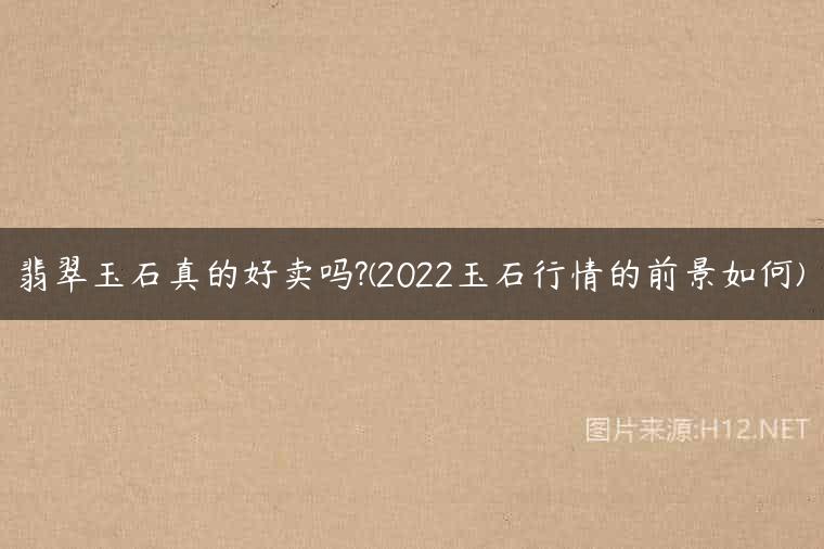翡翠玉石真的好卖吗?(2022玉石行情的前景如何)