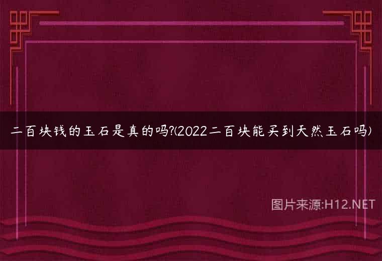 二百块钱的玉石是真的吗?(2022二百块能买到天然玉石吗)