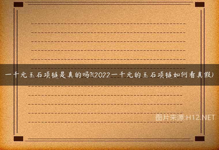 一千元玉石项链是真的吗?(2022一千元的玉石项链如何看真假)