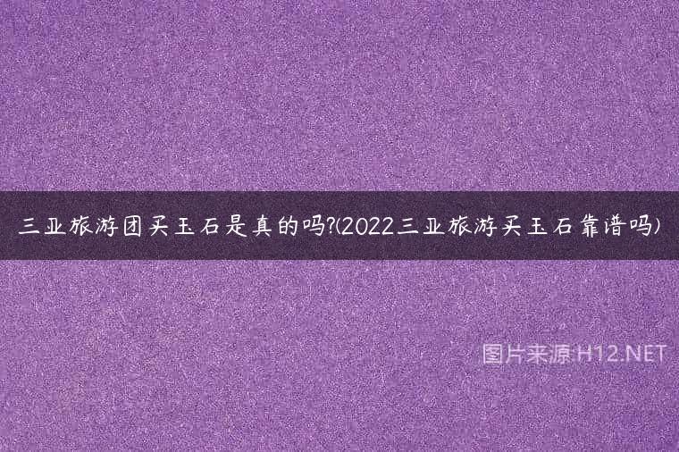 三亚旅游团买玉石是真的吗?(2022三亚旅游买玉石靠谱吗)