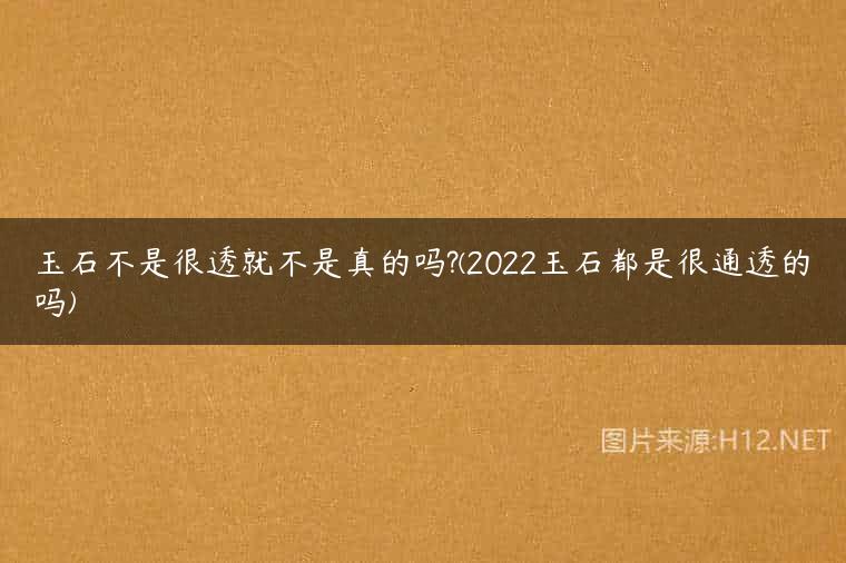 玉石不是很透就不是真的吗?(2022玉石都是很通透的吗)