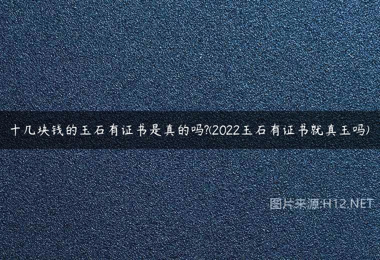 十几块钱的玉石有证书是真的吗?(2022玉石有证书就真玉吗)