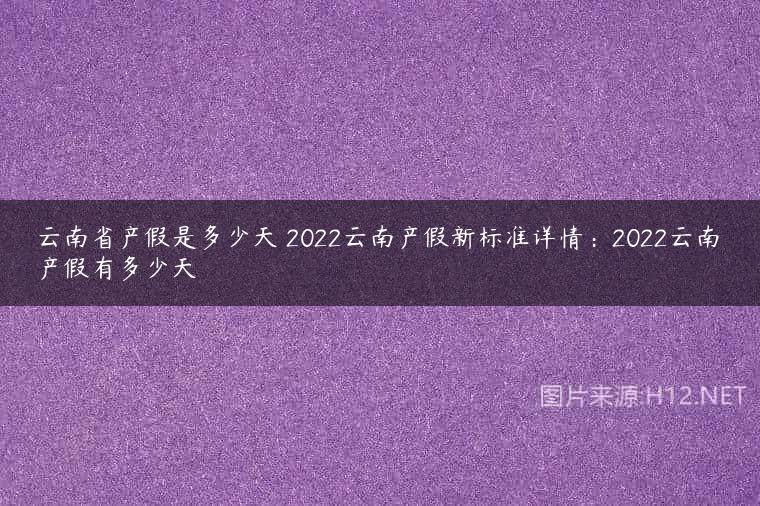 云南省产假是多少天 2022云南产假新标准详情：2022云南产假有多少天