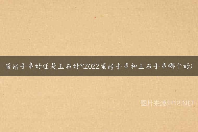 蜜蜡手串好还是玉石好?(2022蜜蜡手串和玉石手串哪个好)