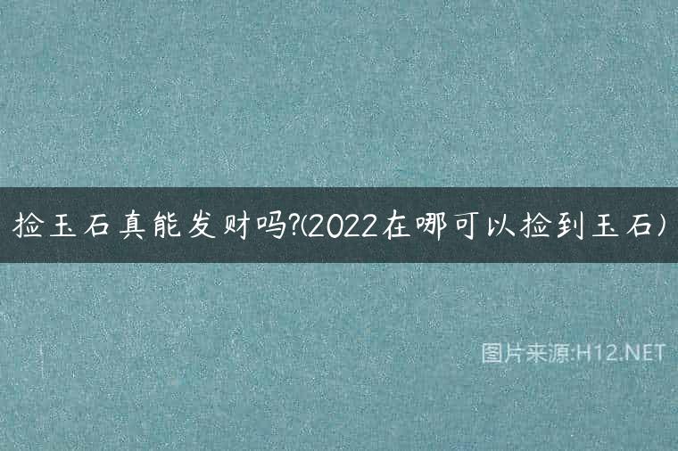 捡玉石真能发财吗?(2022在哪可以捡到玉石)