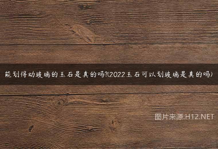 能划得动玻璃的玉石是真的吗?(2022玉石可以划玻璃是真的吗)