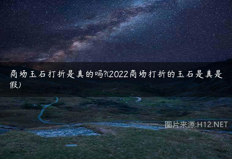 商场玉石打折是真的吗?(2022商场打折的玉石是真是假)