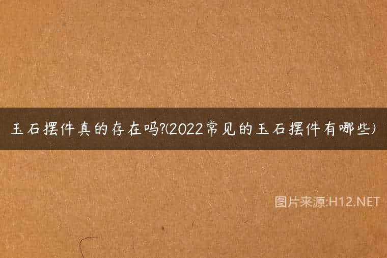 玉石摆件真的存在吗?(2022常见的玉石摆件有哪些)