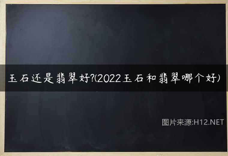 玉石还是翡翠好?(2022玉石和翡翠哪个好)