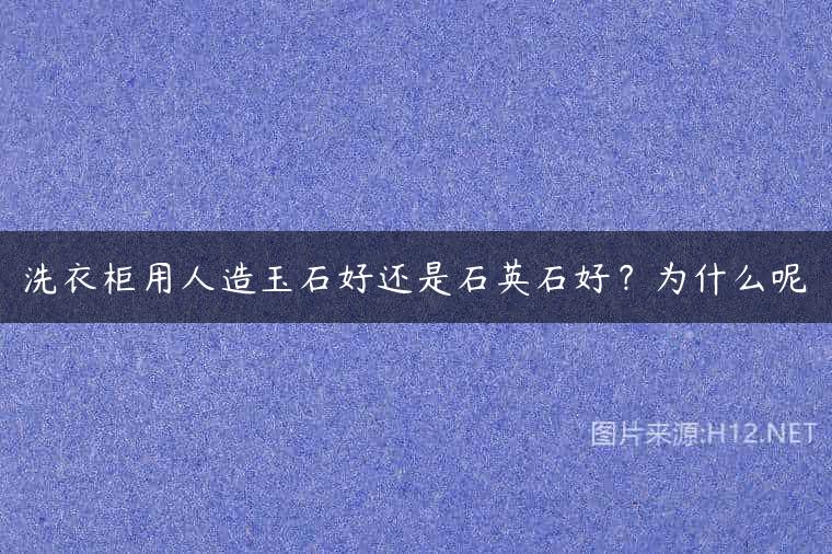 洗衣柜用人造玉石好还是石英石好？为什么呢