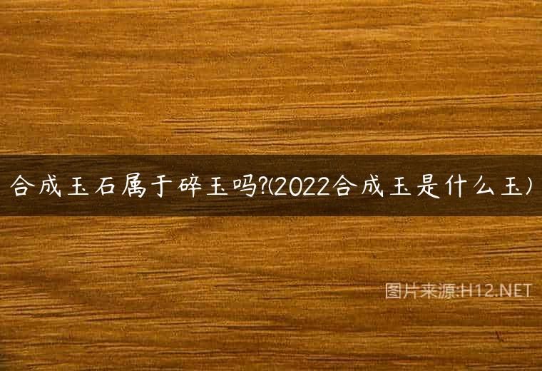 合成玉石属于碎玉吗?(2022合成玉是什么玉)