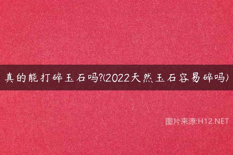 真的能打碎玉石吗?(2022天然玉石容易碎吗)