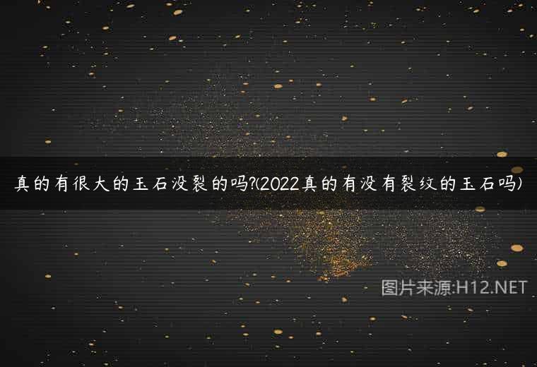 真的有很大的玉石没裂的吗?(2022真的有没有裂纹的玉石吗)