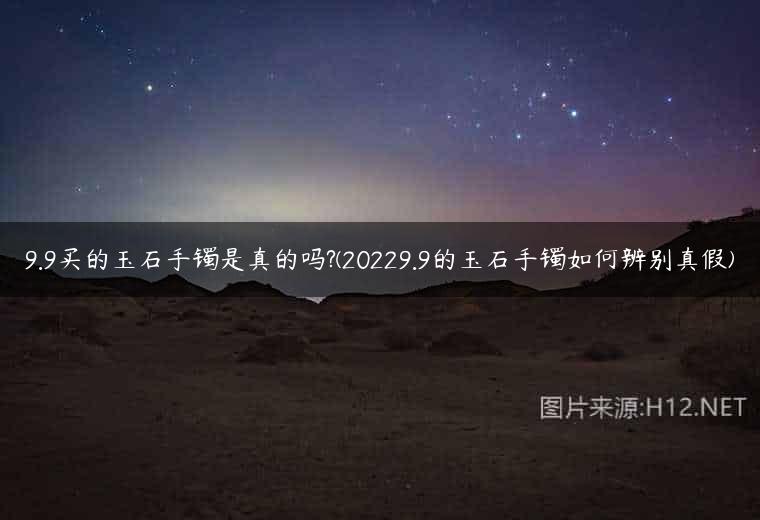 9.9买的玉石手镯是真的吗?(20229.9的玉石手镯如何辨别真假)