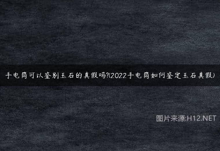 手电筒可以鉴别玉石的真假吗?(2022手电筒如何鉴定玉石真假)
