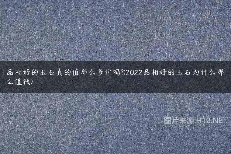 品相好的玉石真的值那么多价吗?(2022品相好的玉石为什么那么值钱)