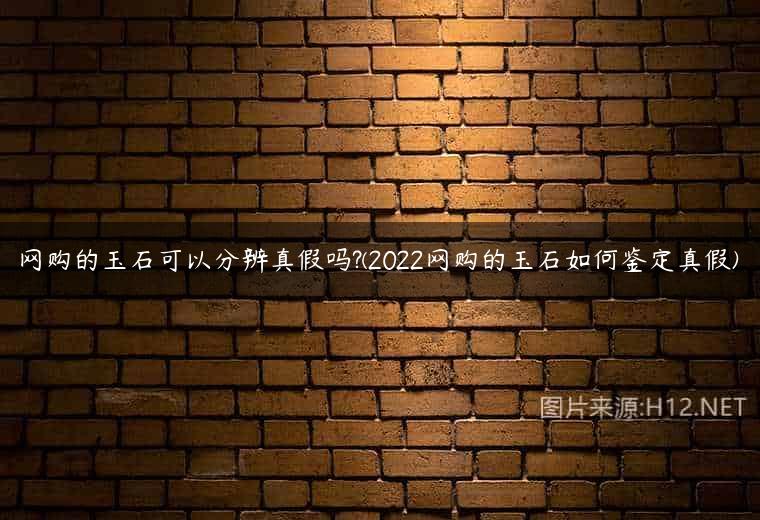 网购的玉石可以分辨真假吗?(2022网购的玉石如何鉴定真假)