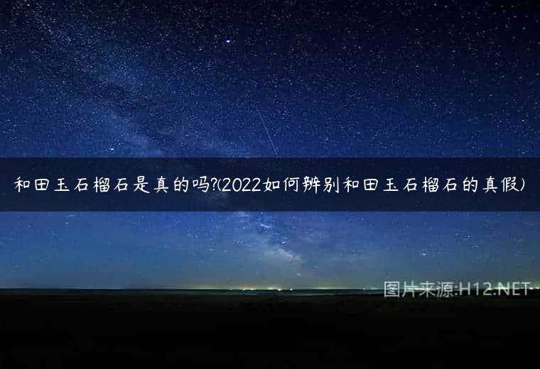 和田玉石榴石是真的吗?(2022如何辨别和田玉石榴石的真假)