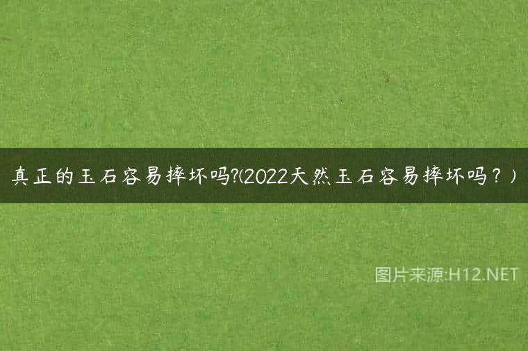 真正的玉石容易摔坏吗?(2022天然玉石容易摔坏吗？)