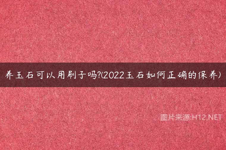 养玉石可以用刷子吗?(2022玉石如何正确的保养)