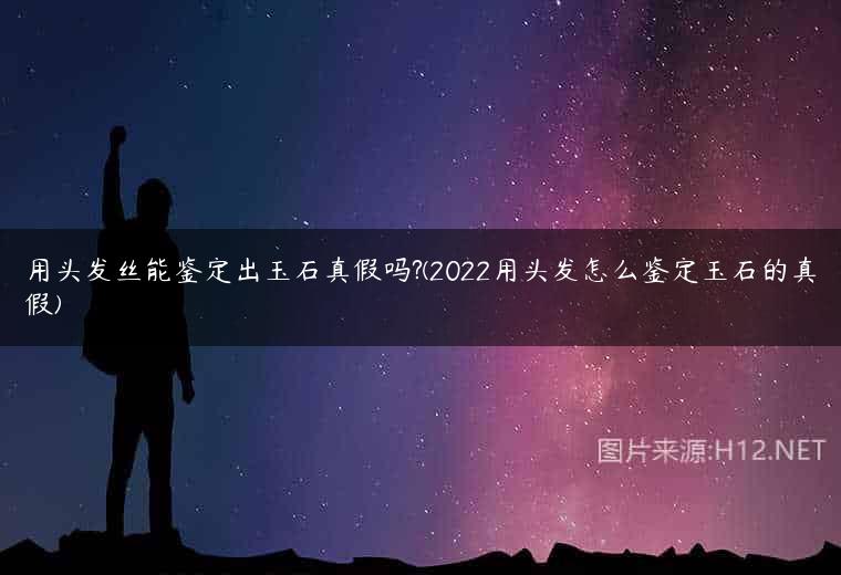 用头发丝能鉴定出玉石真假吗?(2022用头发怎么鉴定玉石的真假)