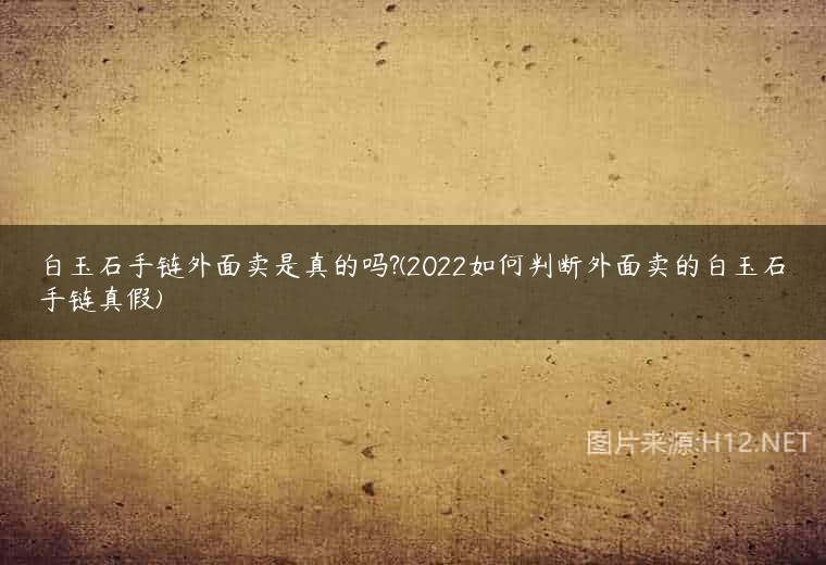 白玉石手链外面卖是真的吗?(2022如何判断外面卖的白玉石手链真假)