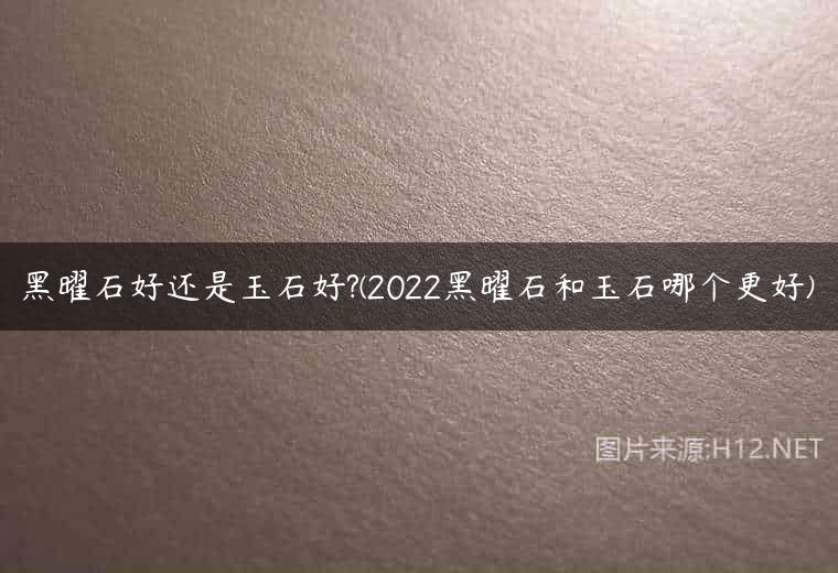 黑曜石好还是玉石好?(2022黑曜石和玉石哪个更好)