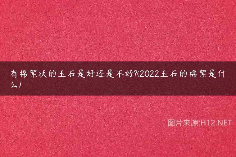 有棉絮状的玉石是好还是不好?(2022玉石的棉絮是什么)