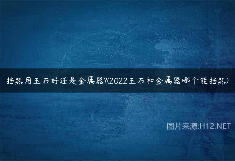 挡煞用玉石好还是金属器?(2022玉石和金属器哪个能挡煞)