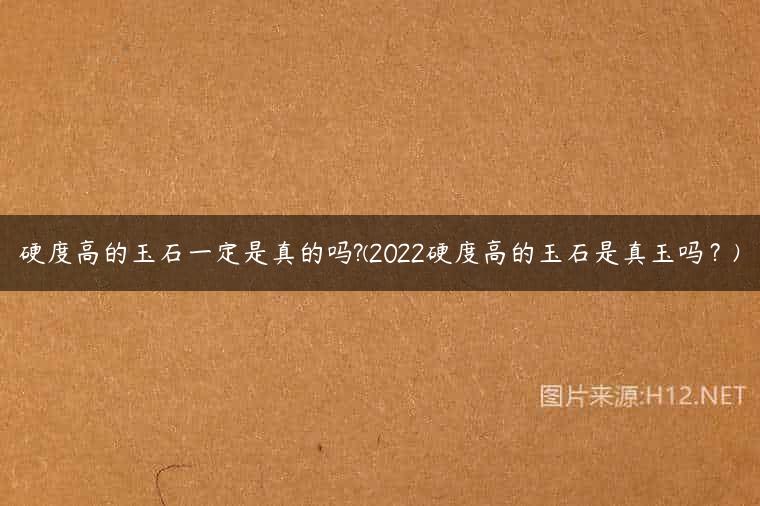 硬度高的玉石一定是真的吗?(2022硬度高的玉石是真玉吗？)