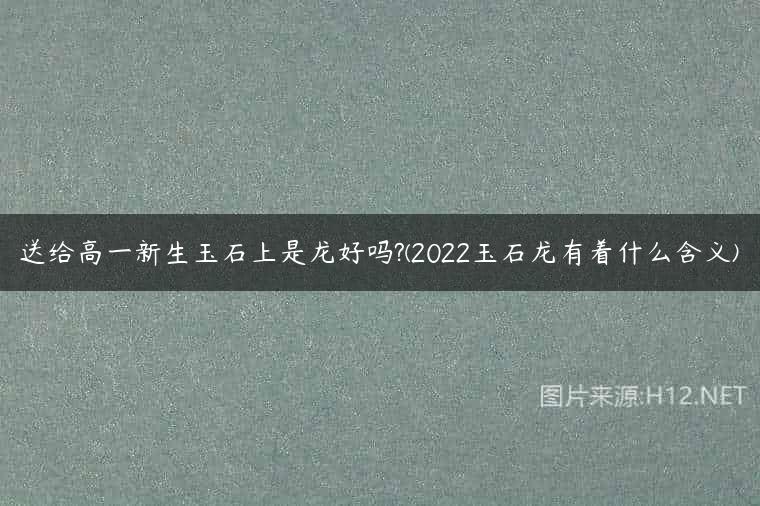 送给高一新生玉石上是龙好吗?(2022玉石龙有着什么含义)