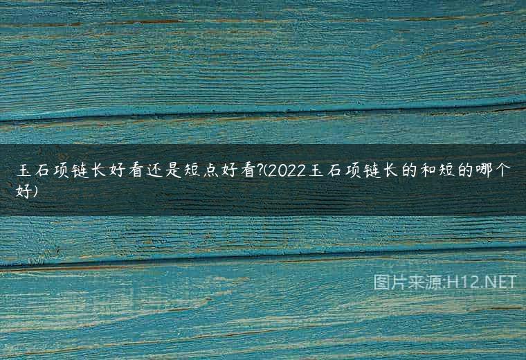 玉石项链长好看还是短点好看?(2022玉石项链长的和短的哪个好)