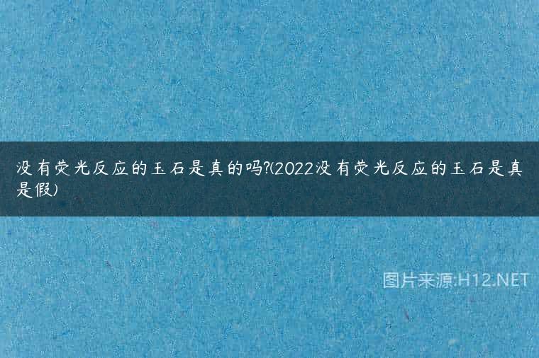 没有荧光反应的玉石是真的吗?(2022没有荧光反应的玉石是真是假)