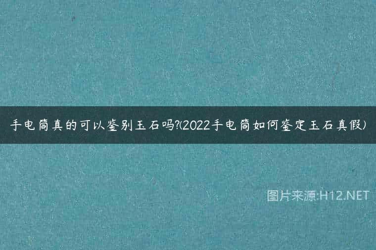 手电筒真的可以鉴别玉石吗?(2022手电筒如何鉴定玉石真假)