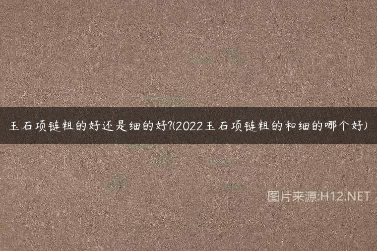 玉石项链粗的好还是细的好?(2022玉石项链粗的和细的哪个好)