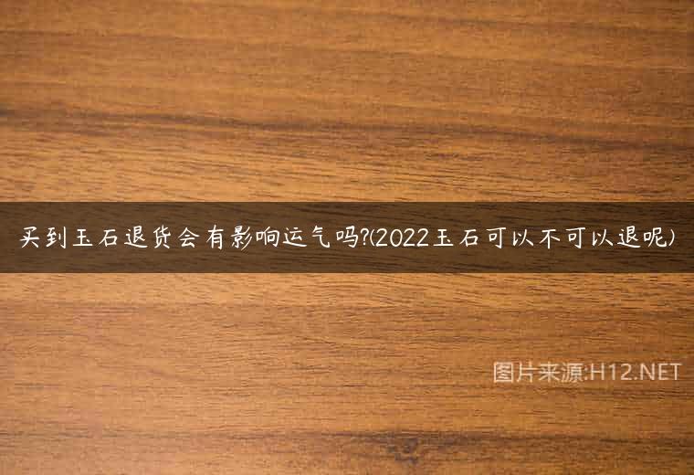 买到玉石退货会有影响运气吗?(2022玉石可以不可以退呢)