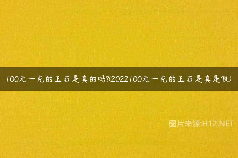 100元一克的玉石是真的吗?(2022100元一克的玉石是真是假)