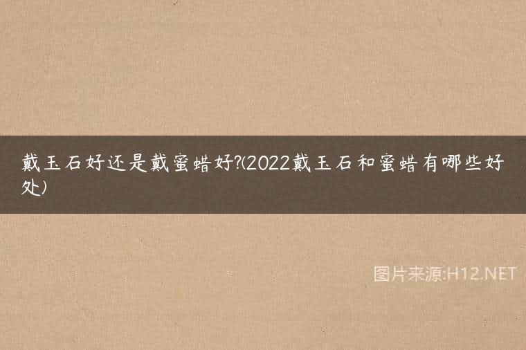 戴玉石好还是戴蜜蜡好?(2022戴玉石和蜜蜡有哪些好处)