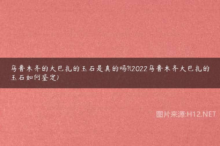 乌鲁木齐的大巴扎的玉石是真的吗?(2022乌鲁木齐大巴扎的玉石如何鉴定)