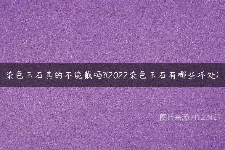 染色玉石真的不能戴吗?(2022染色玉石有哪些坏处)